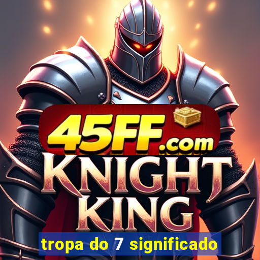 tropa do 7 significado